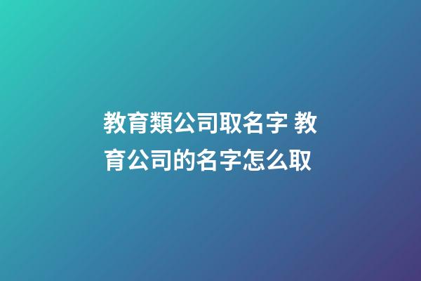 教育類公司取名字 教育公司的名字怎么取-第1張-公司起名-玄機派